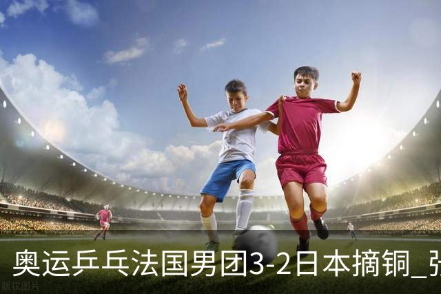 奥运乒乓法国男团3-2日本摘铜 张本智和颗粒无收